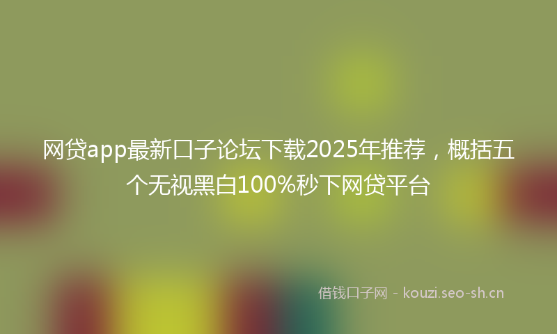 网贷app最新口子论坛下载2025年推荐，概括五个无视黑白100%秒下网贷平台