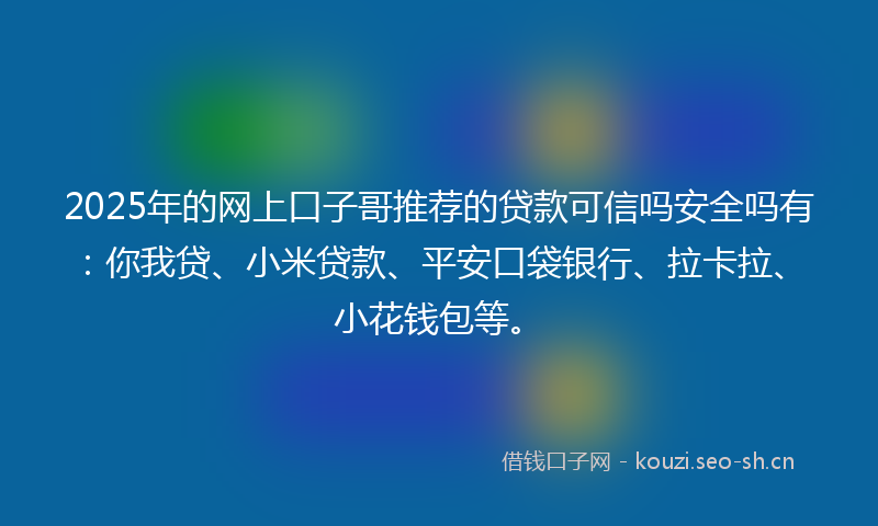 2025年的网上口子哥推荐的贷款可信吗安全吗有：你我贷、小米贷款、平安口袋银行、拉卡拉、小花钱包等。
