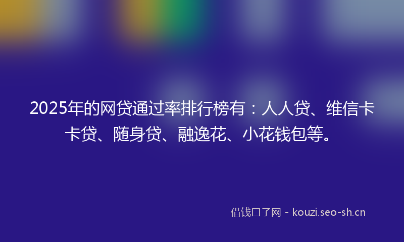 2025年的网贷通过率排行榜有：人人贷、维信卡卡贷、随身贷、融逸花、小花钱包等。