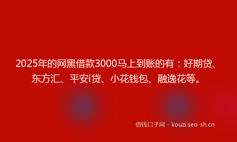 2025年的网黑借款3000马上到账的有：好期贷、东方汇、平安i贷、小花钱包、融逸花等。