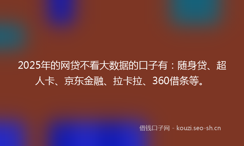 2025年的网贷不看大数据的口子有：随身贷、超人卡、京东金融、拉卡拉、360借条等。
