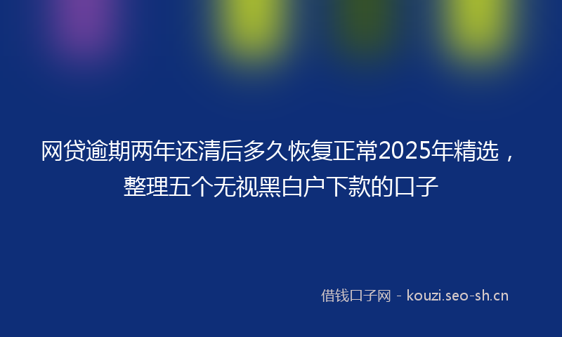 网贷逾期两年还清后多久恢复正常2025年精选，整理五个无视黑白户下款的口子