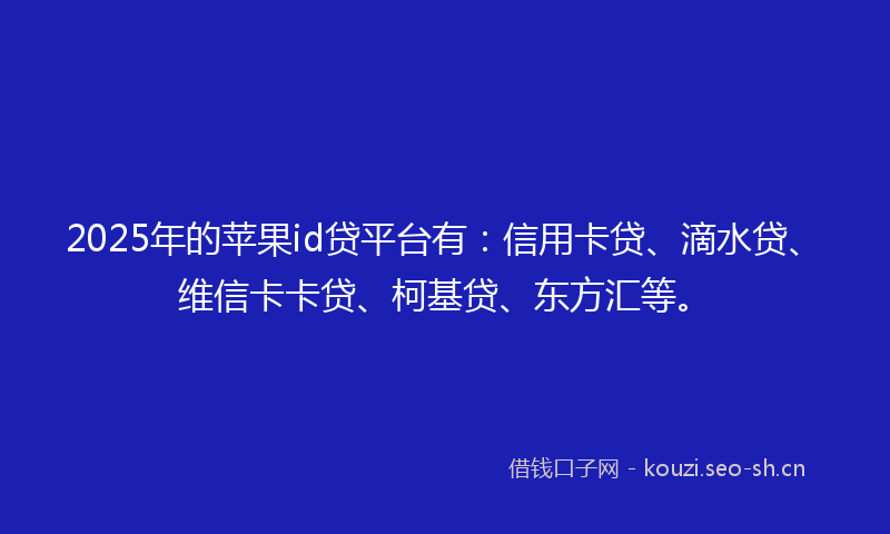 2025年的苹果id贷平台有：信用卡贷、滴水贷、维信卡卡贷、柯基贷、东方汇等。