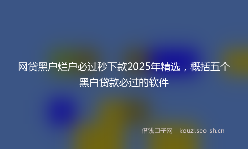 网贷黑户烂户必过秒下款2025年精选，概括五个黑白贷款必过的软件