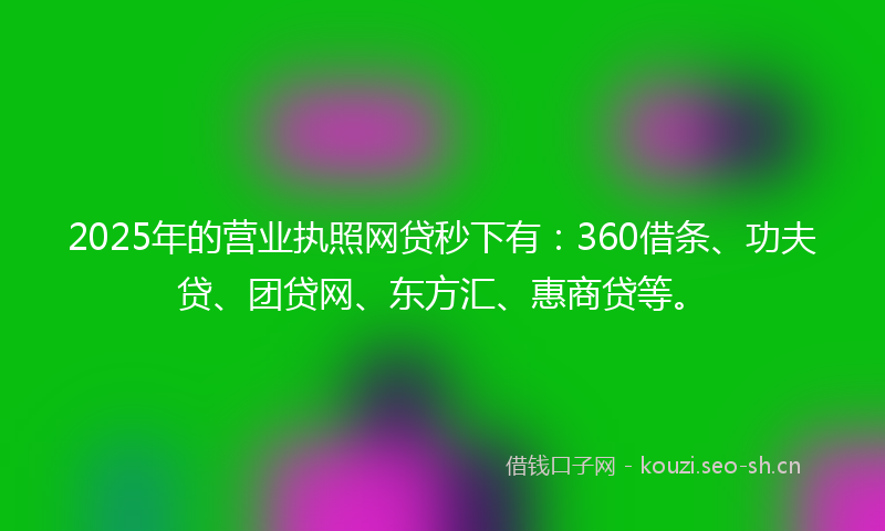 2025年的营业执照网贷秒下有：360借条、功夫贷、团贷网、东方汇、惠商贷等。