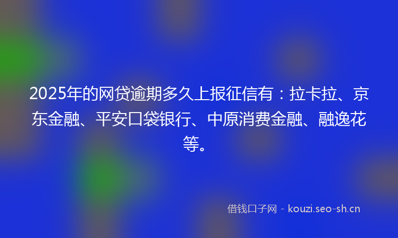 2025年的网贷逾期多久上报征信有：拉卡拉、京东金融、平安口袋银行、中原消费金融、融逸花等。