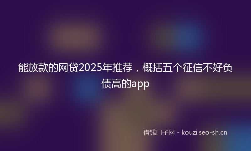 能放款的网贷2025年推荐，概括五个征信不好负债高的app