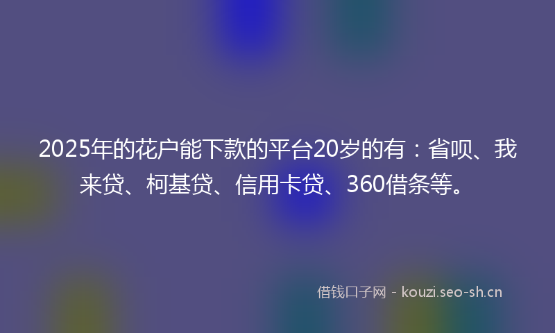 2025年的花户能下款的平台20岁的有：省呗、我来贷、柯基贷、信用卡贷、360借条等。
