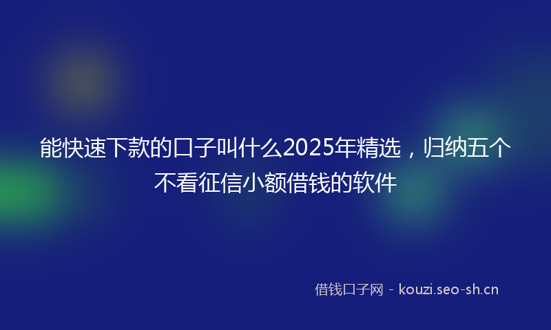 能快速下款的口子叫什么2025年精选，归纳五个不看征信小额借钱的软件