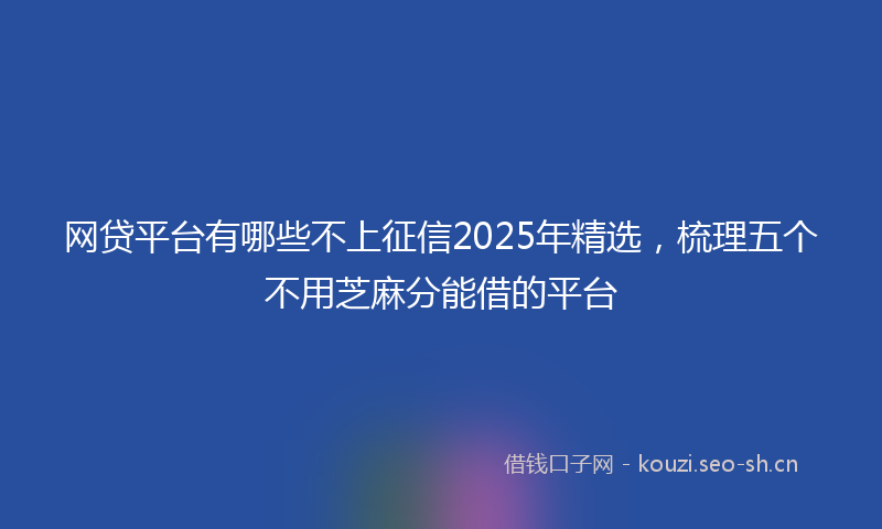 网贷平台有哪些不上征信2025年精选，梳理五个不用芝麻分能借的平台