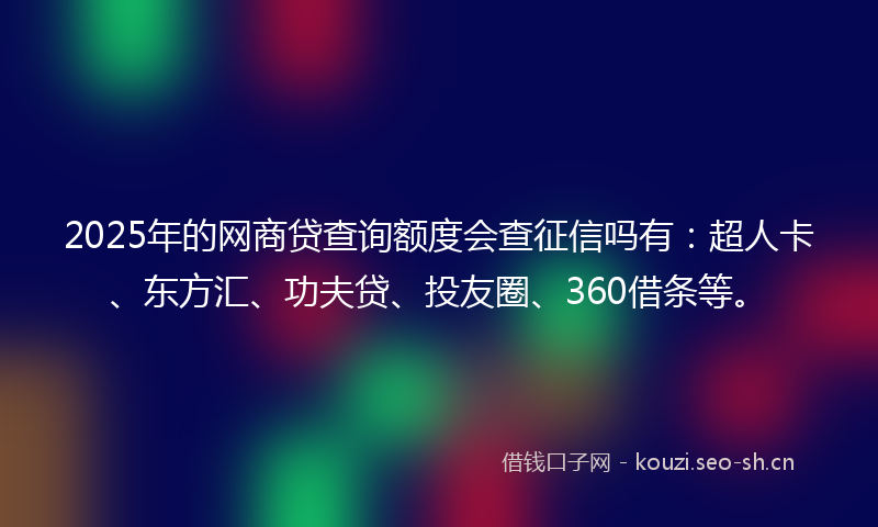 2025年的网商贷查询额度会查征信吗有：超人卡、东方汇、功夫贷、投友圈、360借条等。
