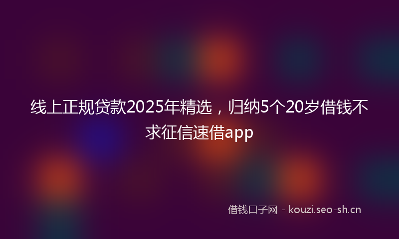 线上正规贷款2025年精选，归纳5个20岁借钱不求征信速借app