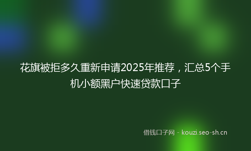 花旗被拒多久重新申请2025年推荐，汇总5个手机小额黑户快速贷款口子