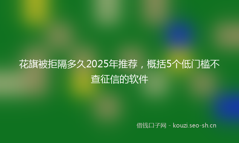 花旗被拒隔多久2025年推荐，概括5个低门槛不查征信的软件