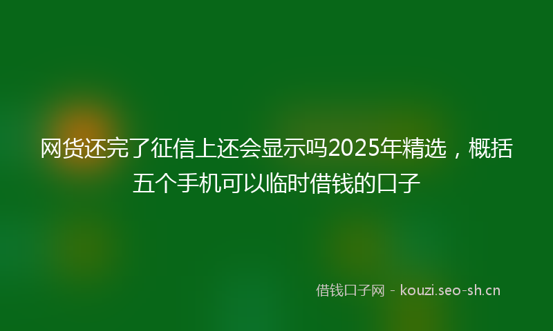 网货还完了征信上还会显示吗2025年精选，概括五个手机可以临时借钱的口子