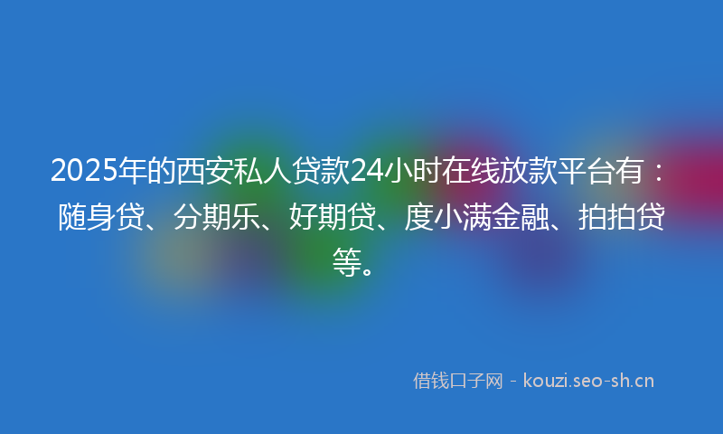 2025年的西安私人贷款24小时在线放款平台有：随身贷、分期乐、好期贷、度小满金融、拍拍贷等。