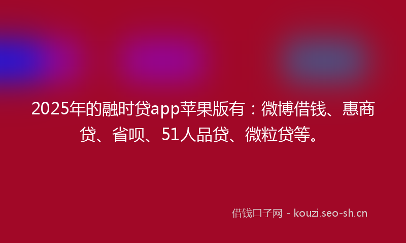 2025年的融时贷app苹果版有：微博借钱、惠商贷、省呗、51人品贷、微粒贷等。