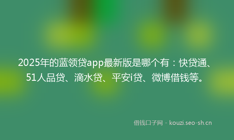 2025年的蓝领贷app最新版是哪个有：快贷通、51人品贷、滴水贷、平安i贷、微博借钱等。