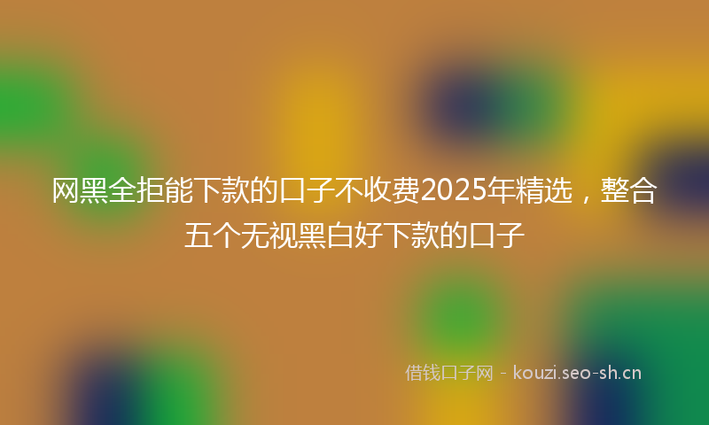 网黑全拒能下款的口子不收费2025年精选，整合五个无视黑白好下款的口子