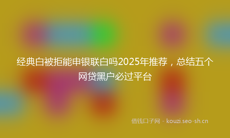 经典白被拒能申银联白吗2025年推荐，总结五个网贷黑户必过平台