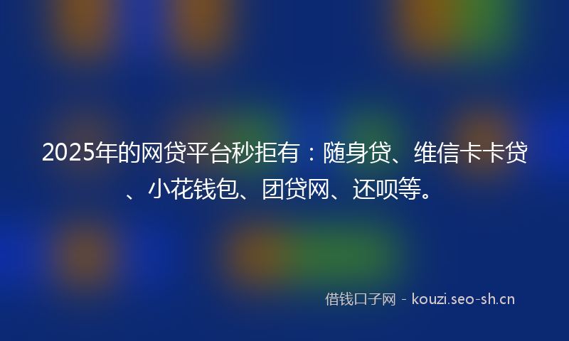 2025年的网贷平台秒拒有：随身贷、维信卡卡贷、小花钱包、团贷网、还呗等。