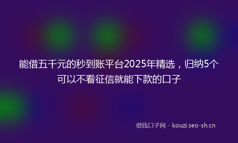 能借五千元的秒到账平台2025年精选，归纳5个可以不看征信就能下款的口子