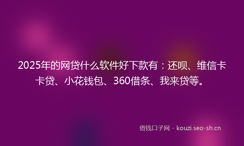 2025年的网贷什么软件好下款有：还呗、维信卡卡贷、小花钱包、360借条、我来贷等。