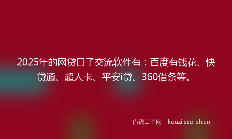 2025年的网贷口子交流软件有：百度有钱花、快贷通、超人卡、平安i贷、360借条等。