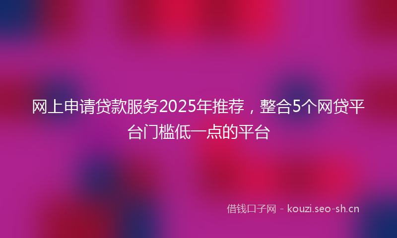 网上申请贷款服务2025年推荐，整合5个网贷平台门槛低一点的平台