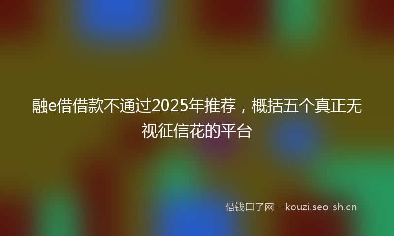 融e借借款不通过2025年推荐，概括五个真正无视征信花的平台