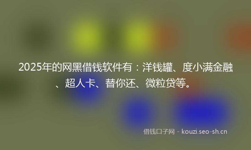 2025年的网黑借钱软件有：洋钱罐、度小满金融、超人卡、替你还、微粒贷等。