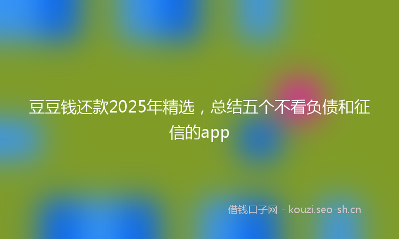 豆豆钱还款2025年精选，总结五个不看负债和征信的app
