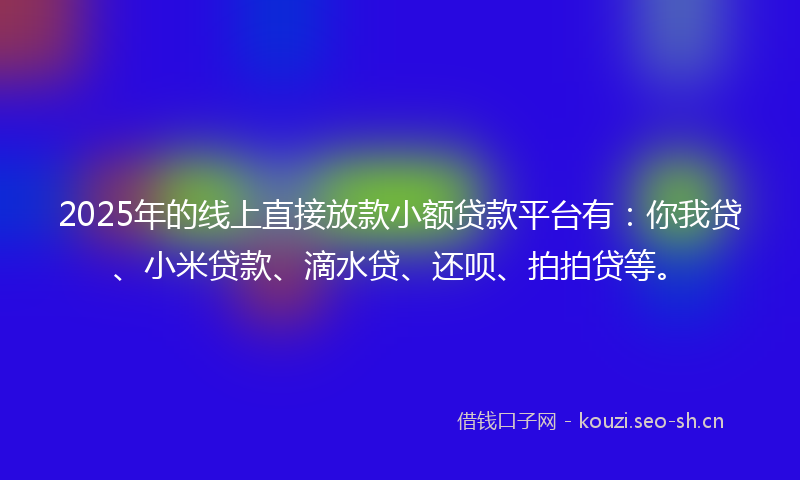 2025年的线上直接放款小额贷款平台有:你我贷、小米贷款、滴水贷、还呗、拍拍贷等。