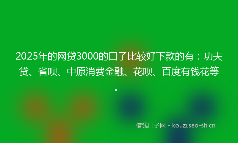 2025年的网贷3000的口子比较好下款的有：功夫贷、省呗、中原消费金融、花呗、百度有钱花等。