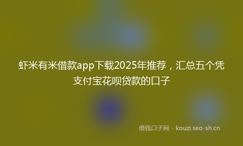 虾米有米借款app下载2025年推荐，汇总五个凭支付宝花呗贷款的口子