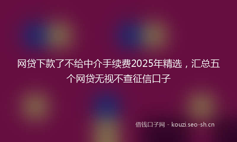 网贷下款了不给中介手续费2025年精选，汇总五个网贷无视不查征信口子