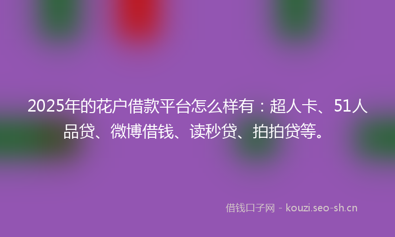2025年的花户借款平台怎么样有：超人卡、51人品贷、微博借钱、读秒贷、拍拍贷等。