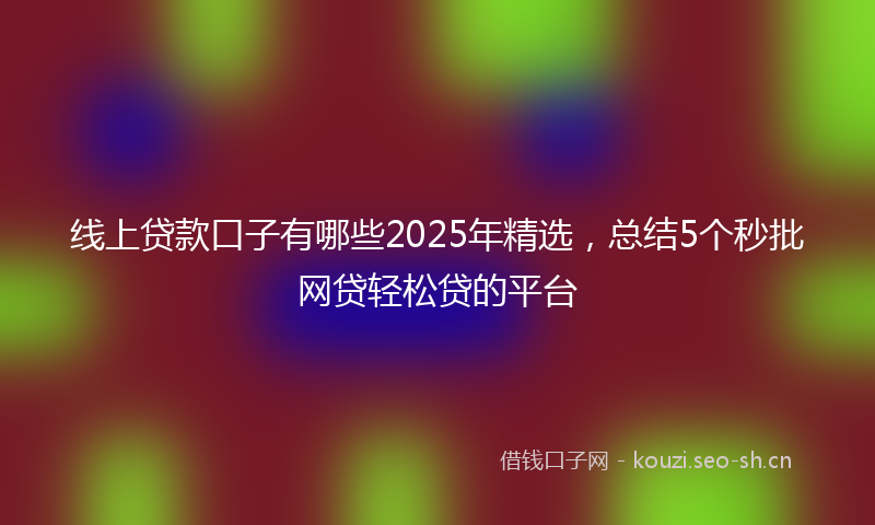 线上贷款口子有哪些2025年精选，总结5个秒批网贷轻松贷的平台