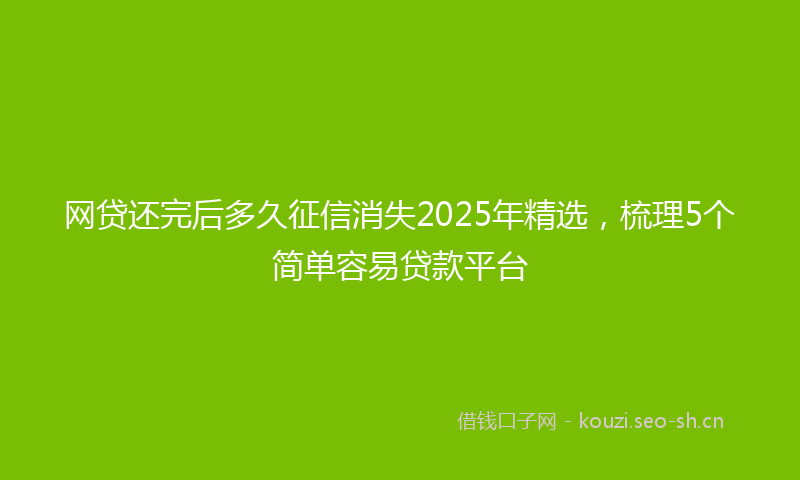 网贷还完后多久征信消失2025年精选，梳理5个简单容易贷款平台