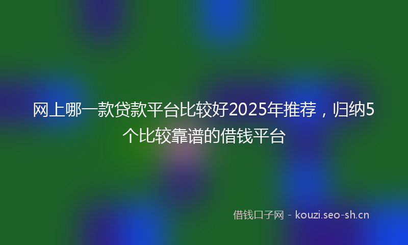 网上哪一款贷款平台比较好2025年推荐,归纳5个比较靠谱的借钱平台