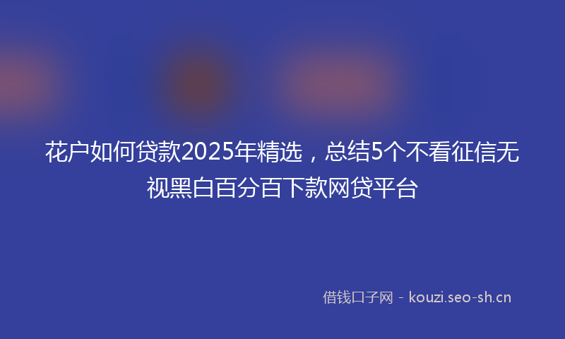 花户如何贷款2025年精选，总结5个不看征信无视黑白百分百下款网贷平台