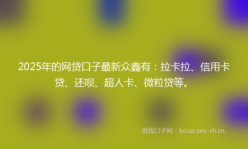 2025年的网贷口子最新众鑫有：拉卡拉、信用卡贷、还呗、超人卡、微粒贷等。