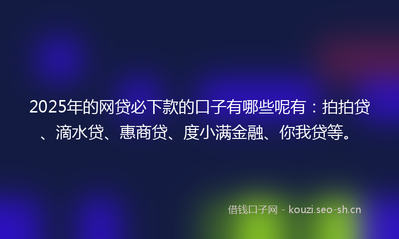 2025年的网贷必下款的口子有哪些呢有:拍拍贷、滴水贷、惠商贷、度小满金融、你我贷等。