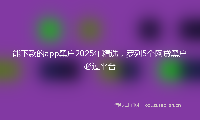 能下款的app黑户2025年精选，罗列5个网贷黑户必过平台