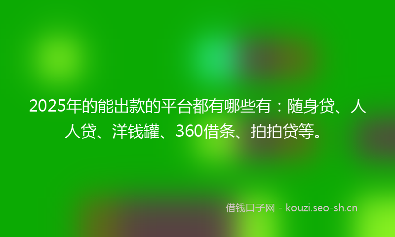2025年的能出款的平台都有哪些有：随身贷、人人贷、洋钱罐、360借条、拍拍贷等。