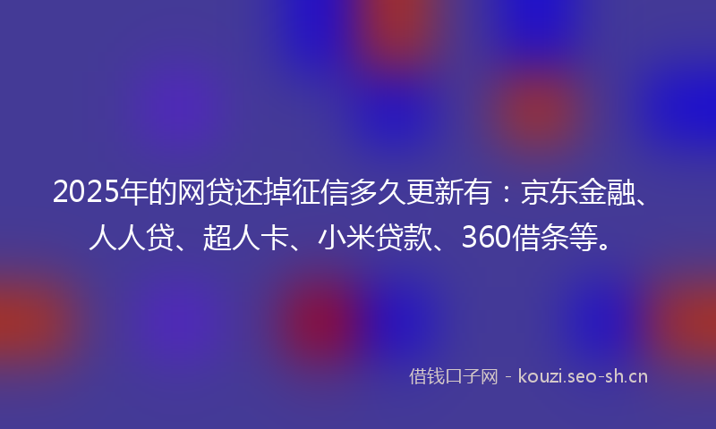 2025年的网贷还掉征信多久更新有：京东金融、人人贷、超人卡、小米贷款、360借条等。