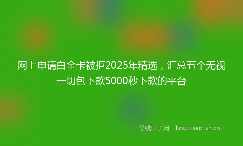 网上申请白金卡被拒2025年精选，汇总五个无视一切包下款5000秒下款的平台