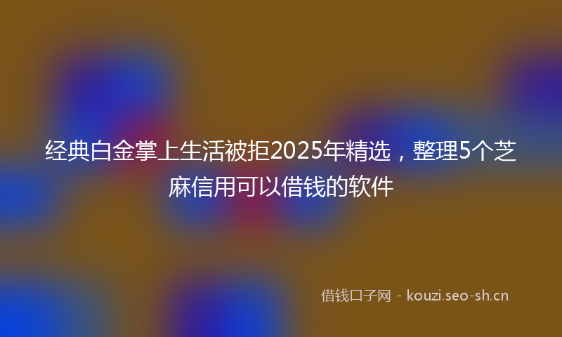 经典白金掌上生活被拒2025年精选，整理5个芝麻信用可以借钱的软件