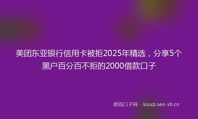 美团东亚银行信用卡被拒2025年精选，分享5个黑户百分百不拒的2000借款口子