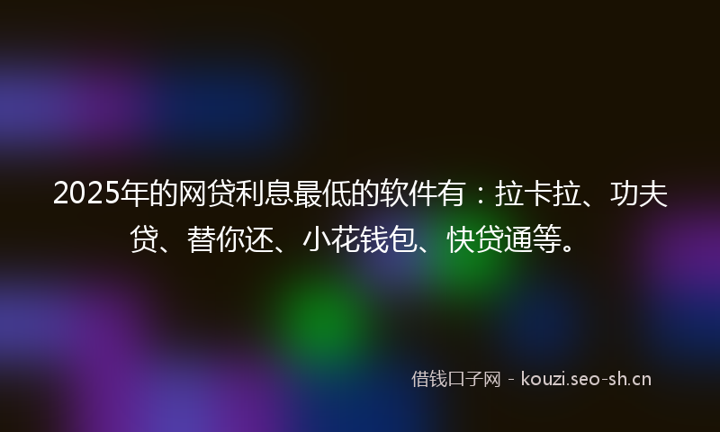 2025年的网贷利息最低的软件有：拉卡拉、功夫贷、替你还、小花钱包、快贷通等。